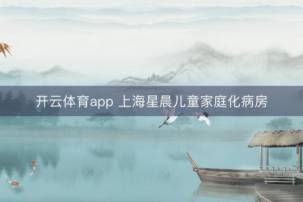 开云体育app 上海星晨儿童家庭化病房
