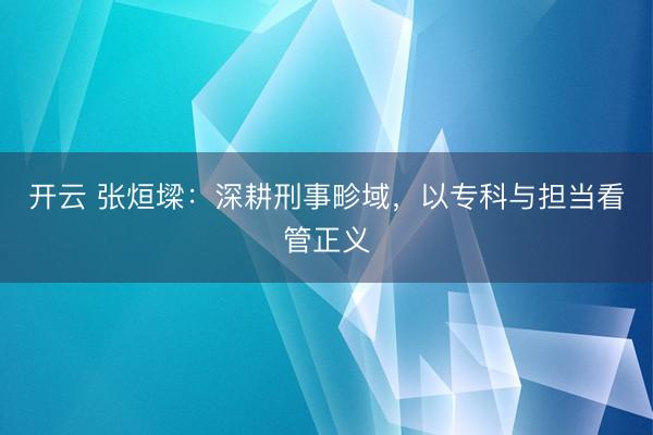 开云 张烜墚：深耕刑事畛域，以专科与担当看管正义