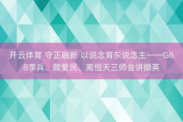 开云体育 守正融新 以说念育东说念主——G68李兵、颜爱民、高恒天三师会讲撷英