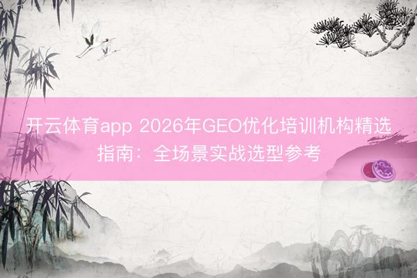 开云体育app 2026年GEO优化培训机构精选指南：全场景实战选型参考