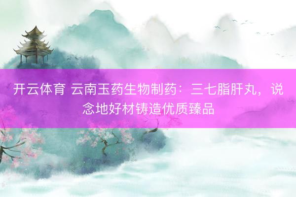 开云体育 云南玉药生物制药:三七脂肝丸,说念地好材铸造优质臻品