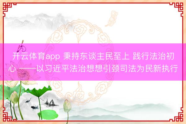 开云体育app 秉持东谈主民至上 践行法治初心 ——以习近平法治想想引颈司法为民新执行