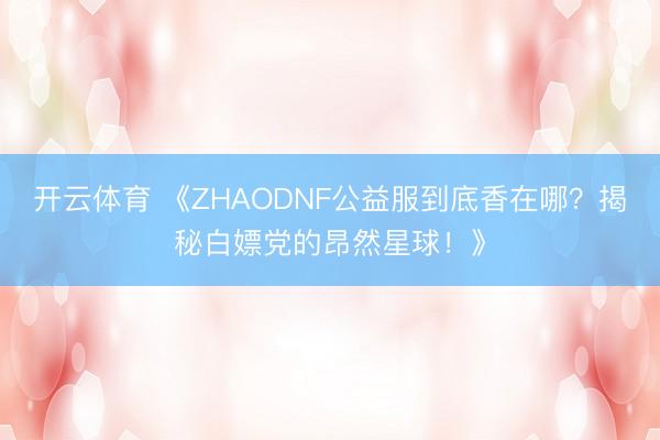 开云体育 《ZHAODNF公益服到底香在哪?揭秘白嫖党的昂然星球!》