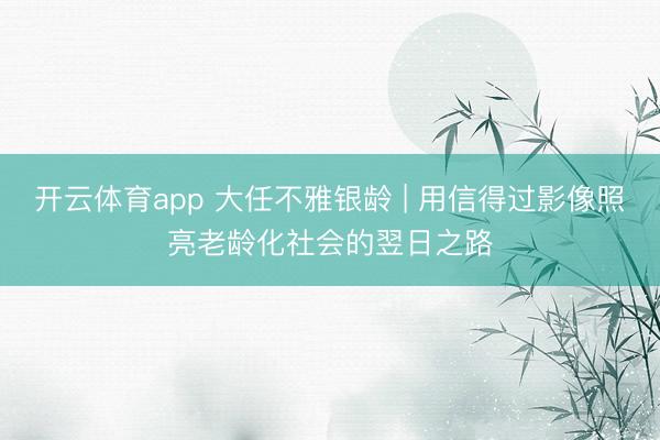 开云体育app 大任不雅银龄 | 用信得过影像照亮老龄化社会的翌日之路