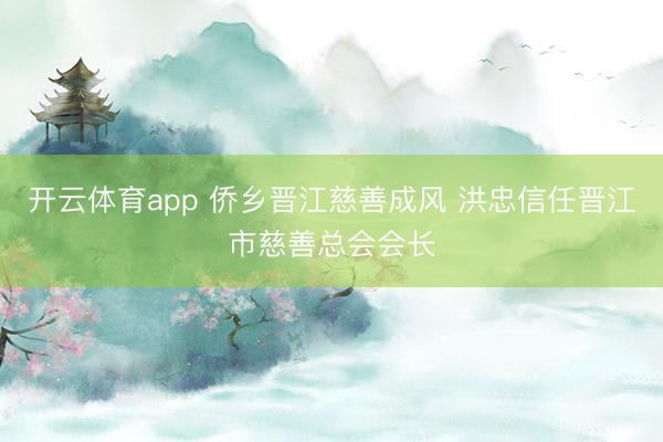 开云体育app 侨乡晋江慈善成风 洪忠信任晋江市慈善总会会长