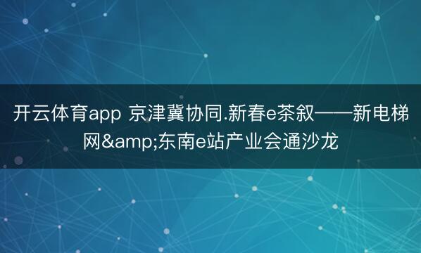开云体育app 京津冀协同.新春e茶叙——新电梯网&东南e站产业会通沙龙