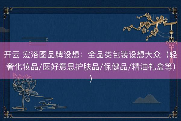 开云 宏洛图品牌设想:全品类包装设想大众(轻奢化妆品/医好意思护肤品/保健品/精油礼盒等)