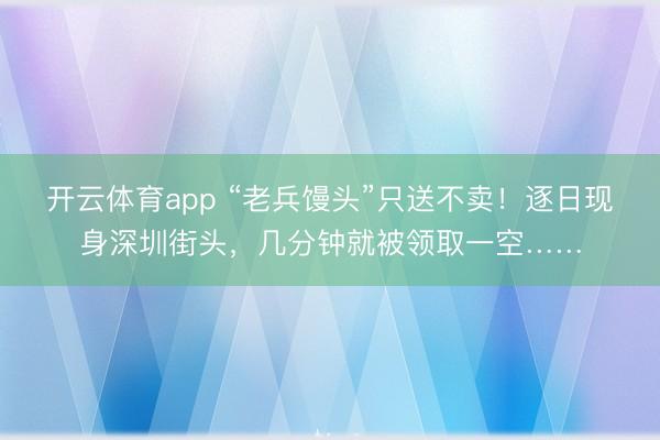 开云体育app “老兵馒头”只送不卖!逐日现身深圳街头,几分钟就被领取一空……