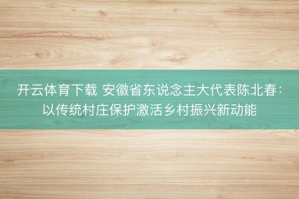 开云体育下载 安徽省东说念主大代表陈北春：以传统村庄保护激活乡村振兴新动能