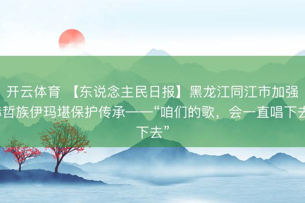 开云体育 【东说念主民日报】黑龙江同江市加强赫哲族伊玛堪保护传承——“咱们的歌，会一直唱下去”
