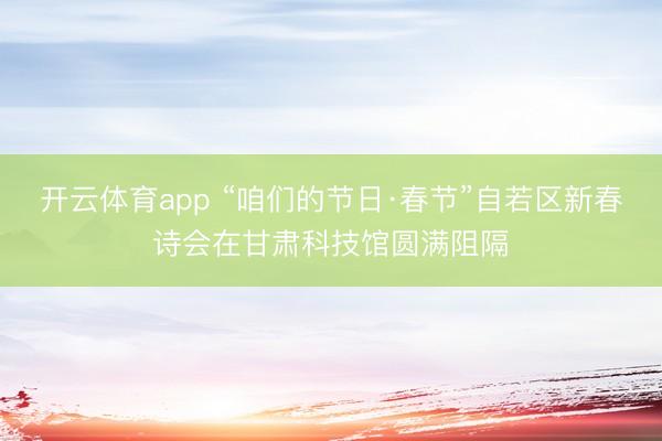 开云体育app “咱们的节日·春节”自若区新春诗会在甘肃科技馆圆满阻隔