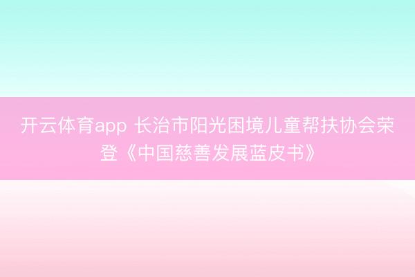 开云体育app 长治市阳光困境儿童帮扶协会荣登《中国慈善发展蓝皮书》