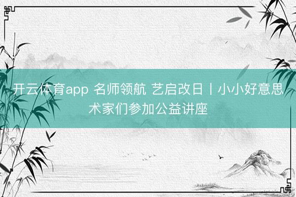 开云体育app 名师领航 艺启改日丨小小好意思术家们参加公益讲座