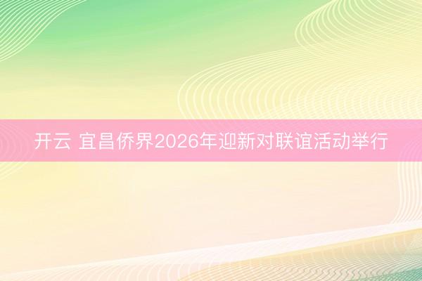 开云 宜昌侨界2026年迎新对联谊活动举行