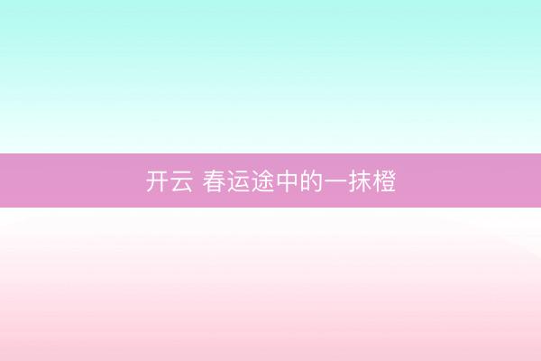 开云 春运途中的一抹橙