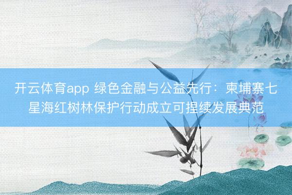 开云体育app 绿色金融与公益先行：柬埔寨七星海红树林保护行动成立可捏续发展典范