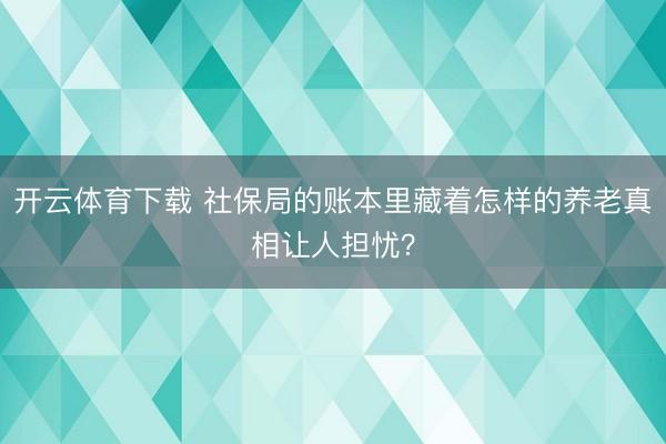 开云体育下载 社保局的账本里藏着怎样的养老真相让人担忧？