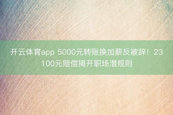 开云体育app 5000元转账换加薪反被辞！23100元赔偿揭开职场潜规则