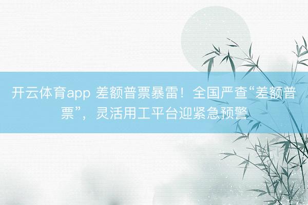 开云体育app 差额普票暴雷！全国严查“差额普票”，灵活用工平台迎紧急预警