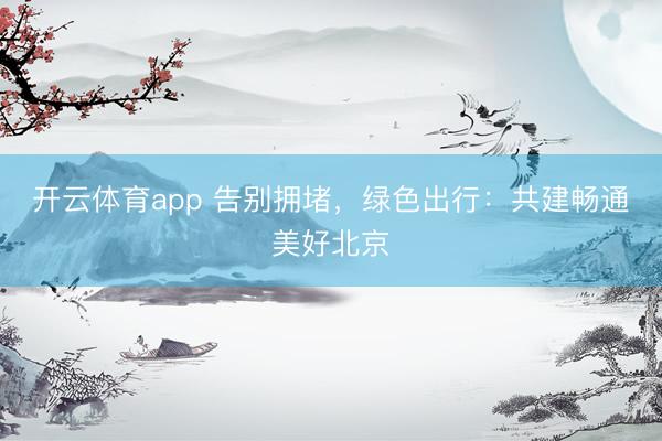 开云体育app 告别拥堵，绿色出行：共建畅通美好北京
