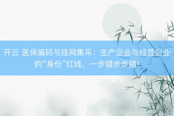 开云 医保编码与挂网集采：生产企业与经营企业的“身份”红线，一步错步步错！