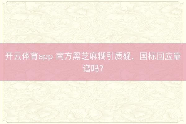 开云体育app 南方黑芝麻糊引质疑,国标回应靠谱吗?