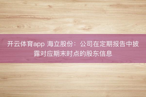 开云体育app 海立股份:公司在定期报告中披露对应期末时点的股东信息