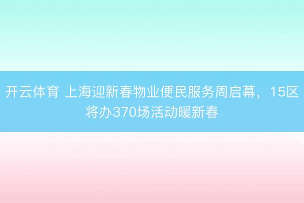 开云体育 上海迎新春物业便民服务周启幕,15区将办370场活动暖新春