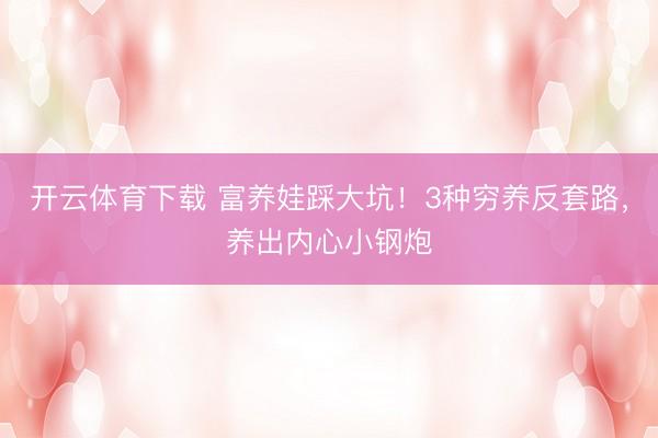 开云体育下载 富养娃踩大坑！3种穷养反套路，养出内心小钢炮