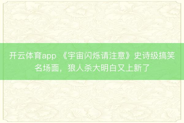 开云体育app 《宇宙闪烁请注意》史诗级搞笑名场面，狼人杀大明白又上新了