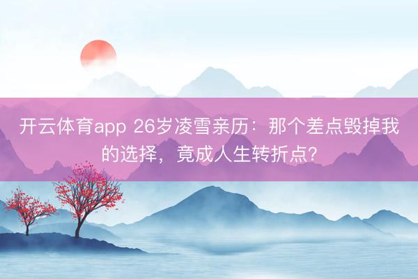 开云体育app 26岁凌雪亲历:那个差点毁掉我的选择,竟成人生转折点?