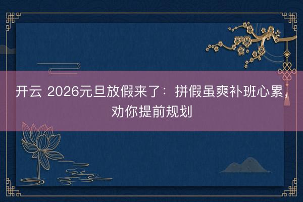 开云 2026元旦放假来了：拼假虽爽补班心累，劝你提前规划