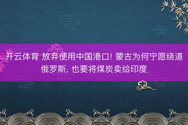 开云体育 放弃使用中国港口! 蒙古为何宁愿绕道俄罗斯， 也要将煤炭卖给印度