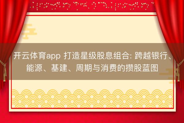 开云体育app 打造星级股息组合: 跨越银行、能源、基建、周期与消费的攒股蓝图