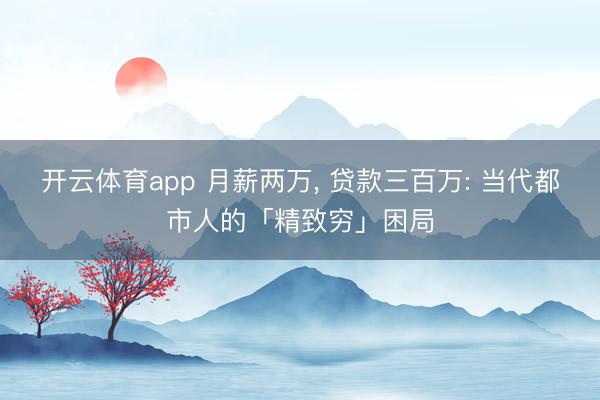 开云体育app 月薪两万， 贷款三百万: 当代都市人的「精致穷」困局