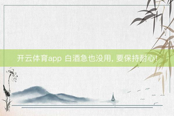 开云体育app 白酒急也没用， 要保持耐心!