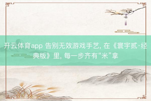 开云体育app 告别无效游戏手艺， 在《寰宇贰·经典版》里， 每一步齐有“米”拿