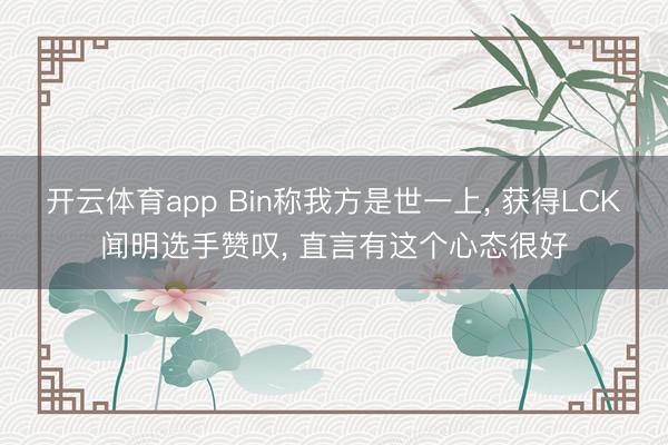开云体育app Bin称我方是世一上, 获得LCK闻明选手赞叹, 直言有这个心态很好