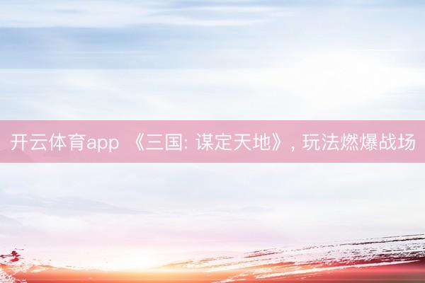 开云体育app 《三国: 谋定天地》, 玩法燃爆战场