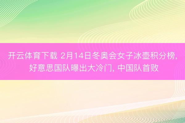 开云体育下载 2月14日冬奥会女子冰壶积分榜, 好意思国队曝出大冷门, 中国队首败