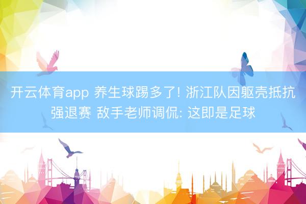 开云体育app 养生球踢多了! 浙江队因躯壳抵抗强退赛 敌手老师调侃: 这即是足球