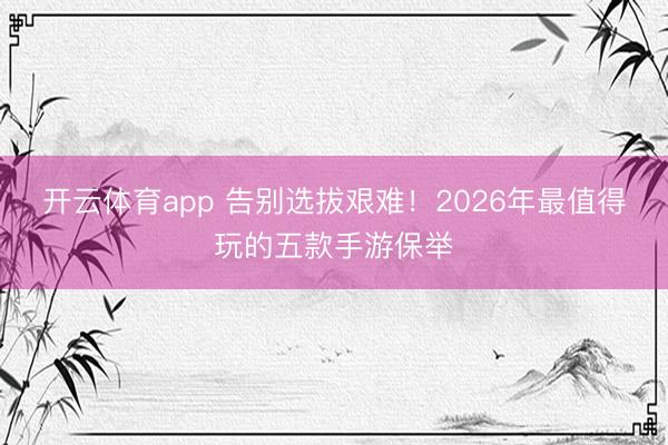 开云体育app 告别选拔艰难！2026年最值得玩的五款手游保举