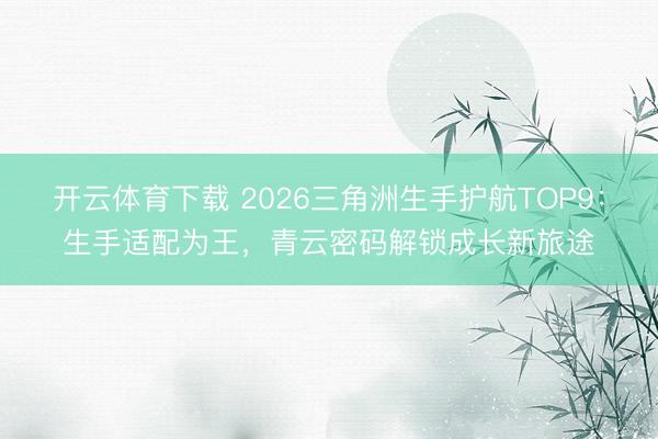 开云体育下载 2026三角洲生手护航TOP9:生手适配为王,青云密码解锁成长新旅途