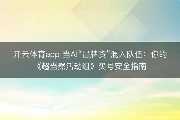开云体育app 当AI“冒牌货”混入队伍：你的《超当然活动组》买号安全指南