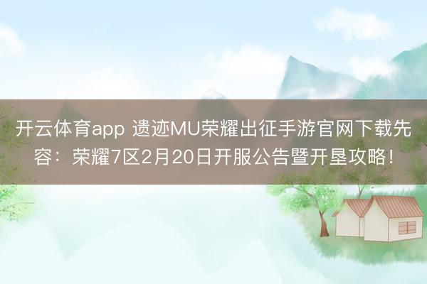 开云体育app 遗迹MU荣耀出征手游官网下载先容：荣耀7区2月20日开服公告暨开垦攻略！