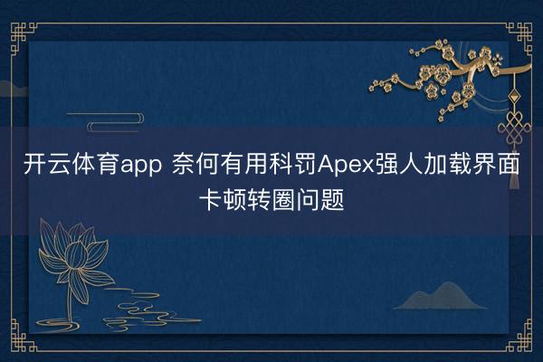 开云体育app 奈何有用科罚Apex强人加载界面卡顿转圈问题