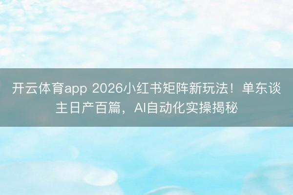 开云体育app 2026小红书矩阵新玩法！单东谈主日产百篇，AI自动化实操揭秘