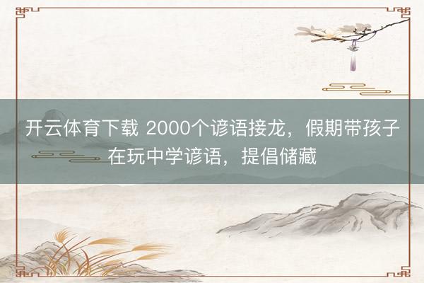 开云体育下载 2000个谚语接龙,假期带孩子在玩中学谚语,提倡储藏