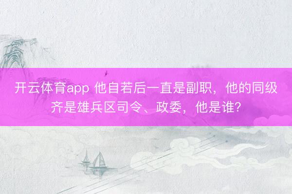 开云体育app 他自若后一直是副职,他的同级齐是雄兵区司令、政委,他是谁?