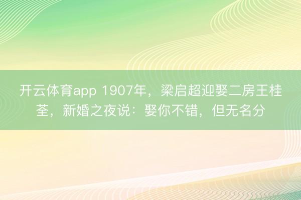 开云体育app 1907年，梁启超迎娶二房王桂荃，新婚之夜说：娶你不错，但无名分